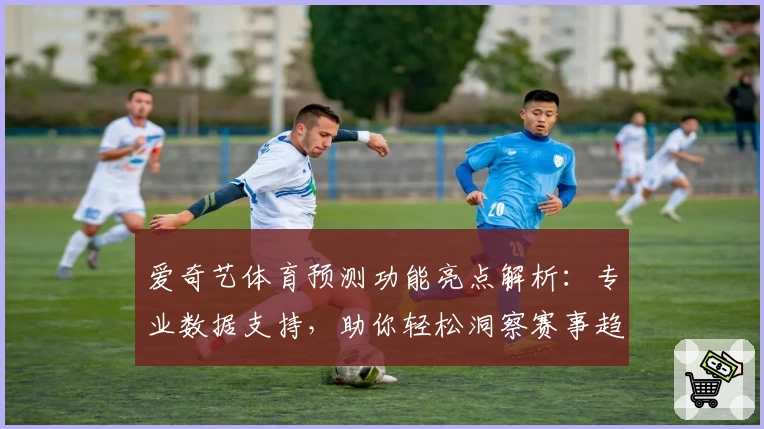 爱奇艺体育预测功能亮点解析:专业数据支持,助你轻松洞察赛事趋势