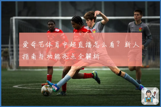 爱奇艺体育中超直播怎么看？新人指南与功能亮点全解析