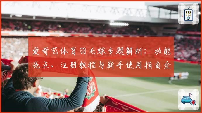 爱奇艺体育羽毛球专题解析：功能亮点、注册教程与新手使用指南全面曝光