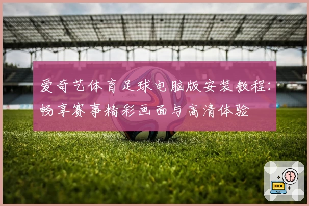 爱奇艺体育足球电脑版安装教程：畅享赛事精彩画面与高清体验