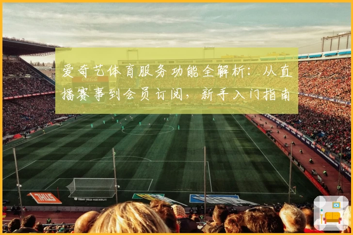 爱奇艺体育服务功能全解析：从直播赛事到会员订阅，新手入门指南