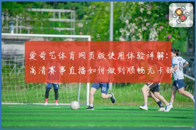 爱奇艺体育网页版使用体验详解：高清赛事直播如何做到顺畅无卡顿