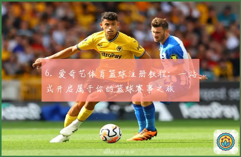 6. 爱奇艺体育篮球注册教程：一站式开启属于你的篮球赛事之旅