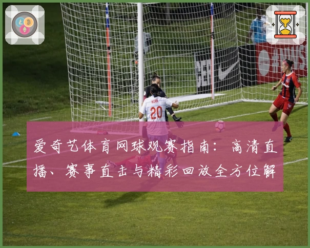 爱奇艺体育网球观赛指南：高清直播、赛事直击与精彩回放全方位解析