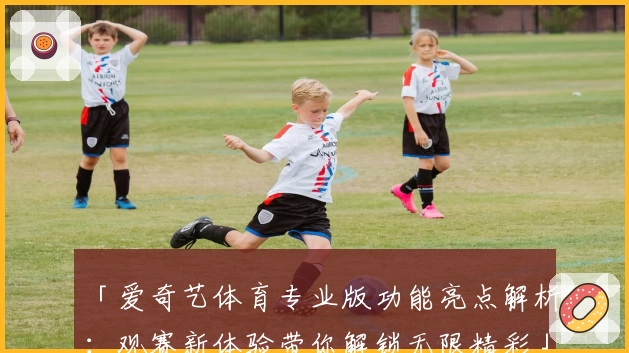 「爱奇艺体育专业版功能亮点解析：观赛新体验带你解锁无限精彩」