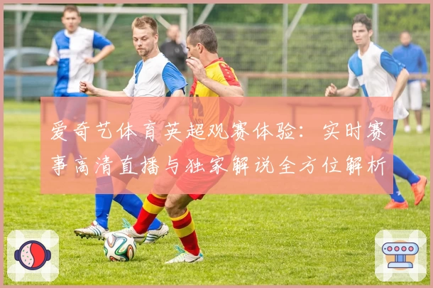 爱奇艺体育英超观赛体验：实时赛事高清直播与独家解说全方位解析