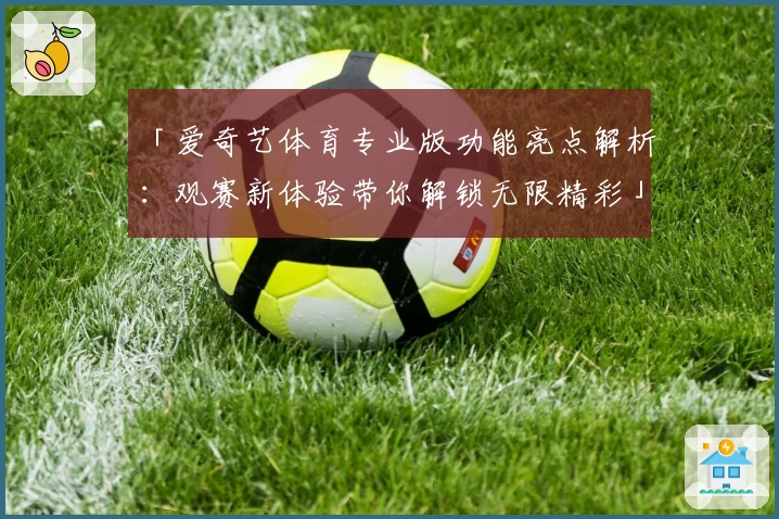 「爱奇艺体育专业版功能亮点解析：观赛新体验带你解锁无限精彩」