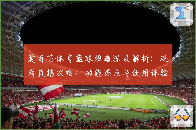 爱奇艺体育篮球频道深度解析：观看直播攻略、功能亮点与使用体验分享