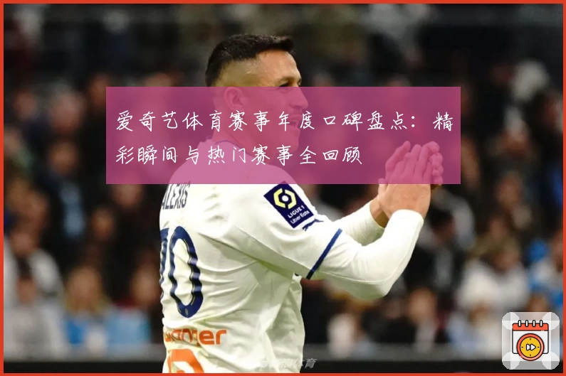 爱奇艺体育赛事年度口碑盘点：精彩瞬间与热门赛事全回顾