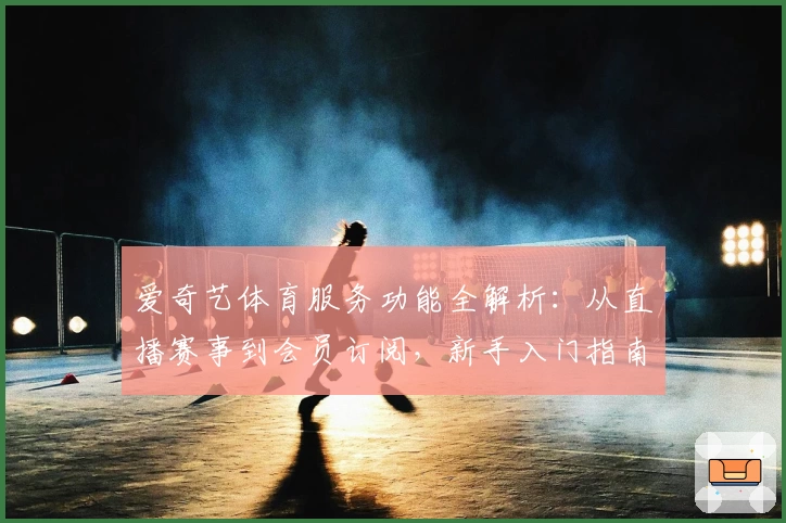 爱奇艺体育服务功能全解析：从直播赛事到会员订阅，新手入门指南