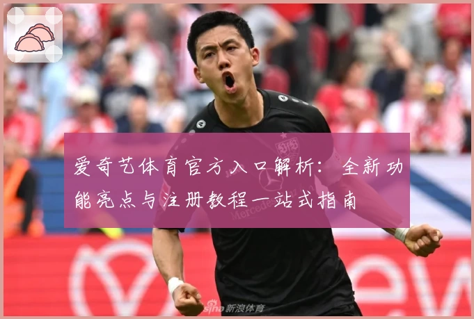 爱奇艺体育官方入口解析：全新功能亮点与注册教程一站式指南
