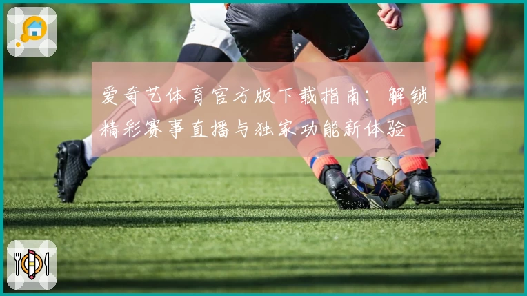 爱奇艺体育官方版下载指南:解锁精彩赛事直播与独家功能新体验