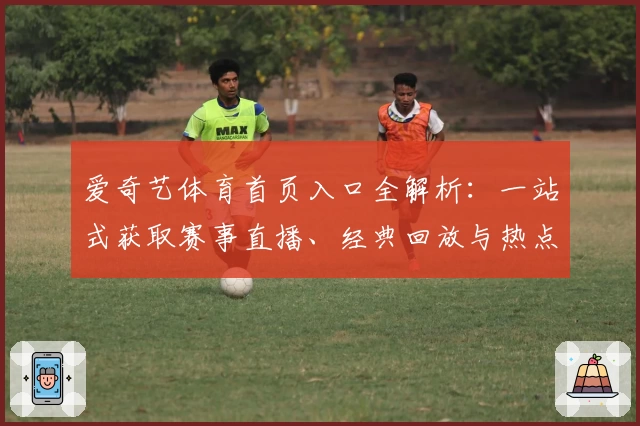 爱奇艺体育首页入口全解析：一站式获取赛事直播、经典回放与热点资讯