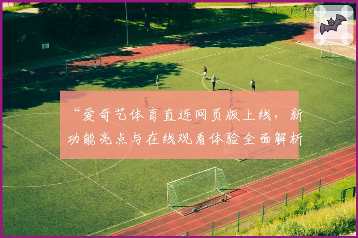 “爱奇艺体育直连网页版上线,新功能亮点与在线观看体验全面解析”