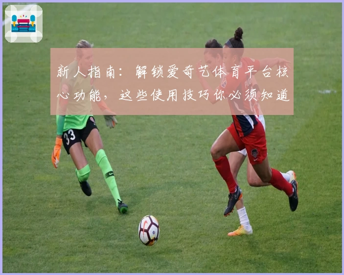 新人指南：解锁爱奇艺体育平台核心功能，这些使用技巧你必须知道！