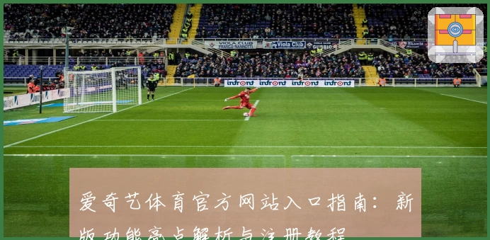 爱奇艺体育官方网站入口指南：新版功能亮点解析与注册教程