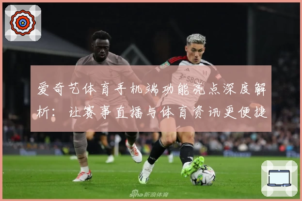 爱奇艺体育手机端功能亮点深度解析：让赛事直播与体育资讯更便捷
