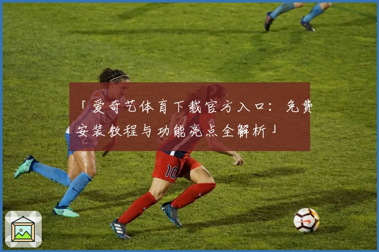 「爱奇艺体育下载官方入口:免费安装教程与功能亮点全解析」