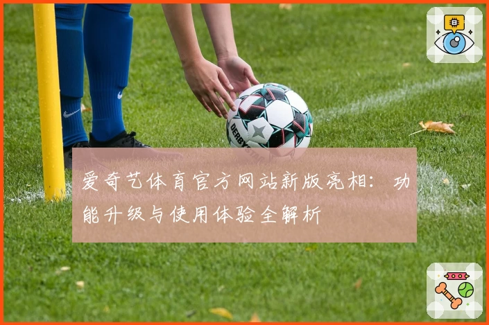 爱奇艺体育官方网站新版亮相：功能升级与使用体验全解析