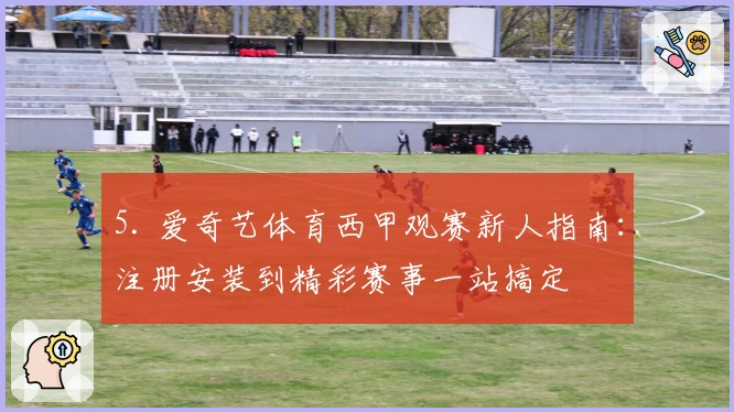 5. 爱奇艺体育西甲观赛新人指南：注册安装到精彩赛事一站搞定