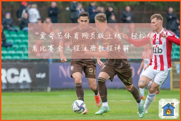 “爱奇艺体育网页版上线,轻松观看比赛全流程注册教程详解”