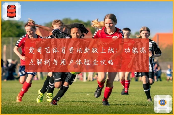 爱奇艺体育资讯新版上线：功能亮点解析与用户体验全攻略