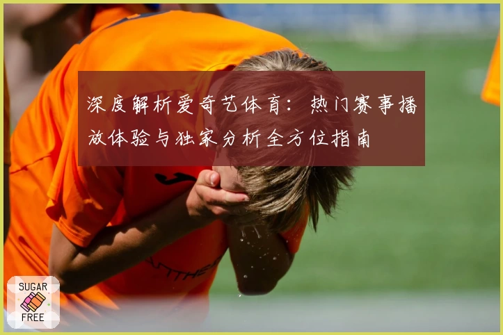 深度解析爱奇艺体育：热门赛事播放体验与独家分析全方位指南