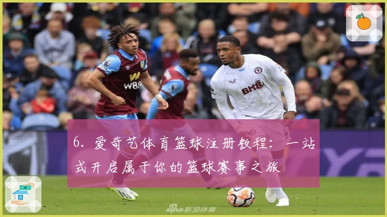 6. 爱奇艺体育篮球注册教程:一站式开启属于你的篮球赛事之旅