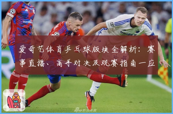 爱奇艺体育乒乓球版块全解析：赛事直播、高手对决及观赛指南一应俱全