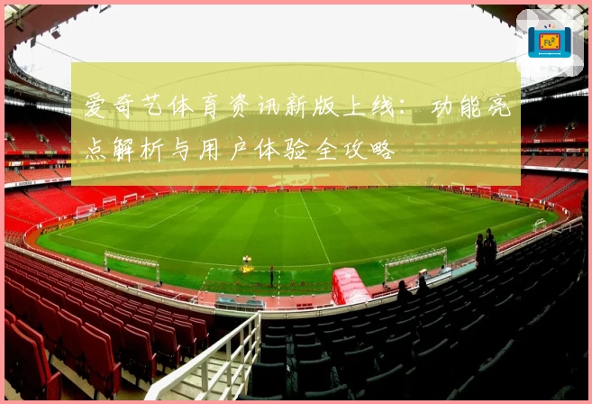 爱奇艺体育资讯新版上线：功能亮点解析与用户体验全攻略