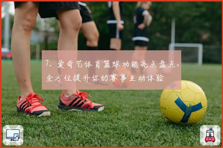 7. 爱奇艺体育篮球功能亮点盘点,全方位提升你的赛事互动体验