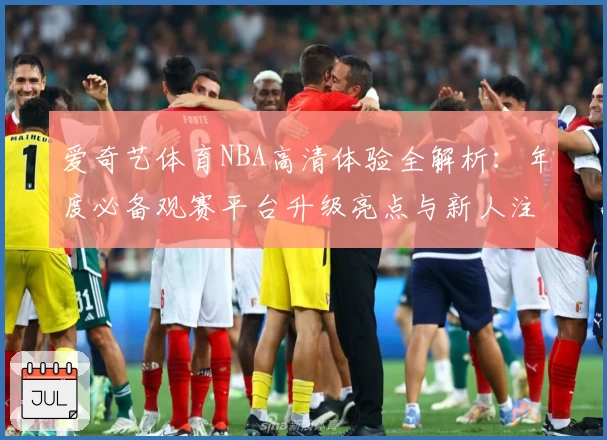 爱奇艺体育NBA高清体验全解析：年度必备观赛平台升级亮点与新人注册教程